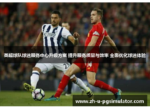 英超球队球迷服务中心升级方案 提升服务质量与效率 全面优化球迷体验