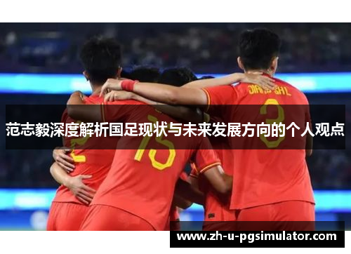 范志毅深度解析国足现状与未来发展方向的个人观点 范志毅深度解析国足现状与未来发展方向的个人观点