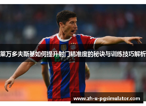 莱万多夫斯基如何提升射门精准度的秘诀与训练技巧解析 莱万多夫斯基如何提升射门精准度的秘诀与训练技巧解析