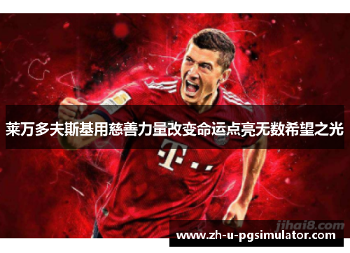 莱万多夫斯基用慈善力量改变命运点亮无数希望之光