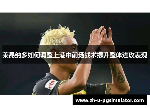 莱昂纳多如何调整上港中前场战术提升整体进攻表现