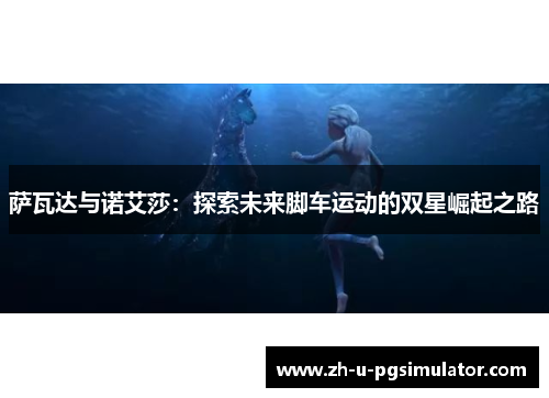 萨瓦达与诺艾莎:探索未来脚车运动的双星崛起之路 萨瓦达与诺艾莎:探索未来脚车运动的双星崛起之路