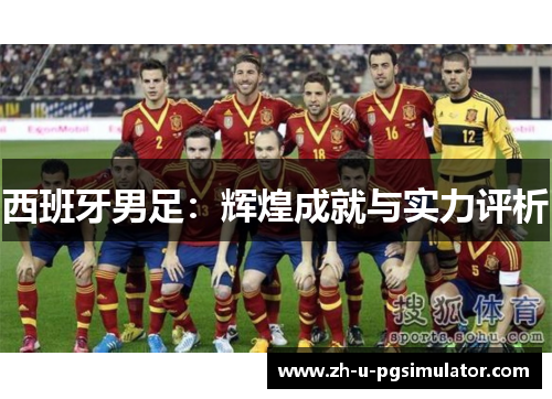西班牙男足:辉煌成就与实力评析 西班牙男足:辉煌成就与实力评析