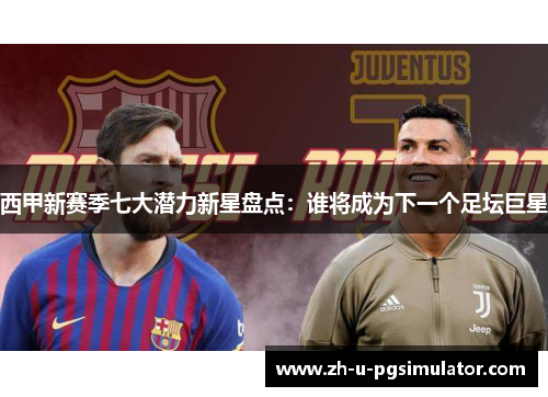 西甲新赛季七大潜力新星盘点:谁将成为下一个足坛巨星 西甲新赛季七大潜力新星盘点:谁将成为下一个足坛巨星