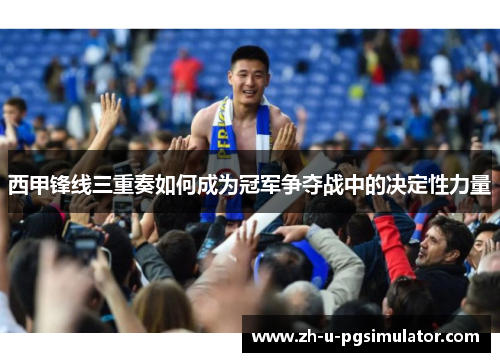 西甲锋线三重奏如何成为冠军争夺战中的决定性力量