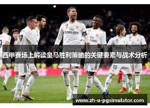 西甲赛场上解读皇马胜利策略的关键要素与战术分析