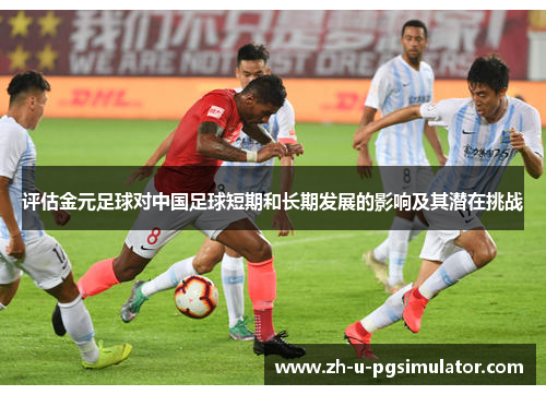 评估金元足球对中国足球短期和长期发展的影响及其潜在挑战