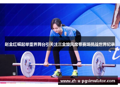 赵金红崛起举重界舞台引关注三金旋风席卷赛场挑战世界纪录