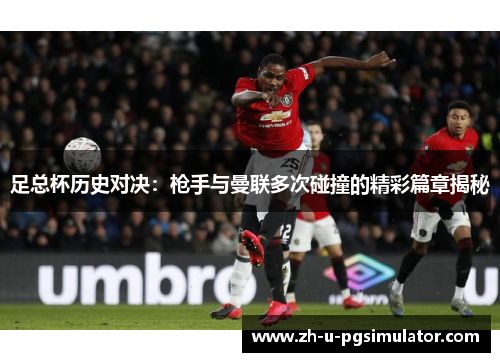 足总杯历史对决:枪手与曼联多次碰撞的精彩篇章揭秘 足总杯历史对决:枪手与曼联多次碰撞的精彩篇章揭秘