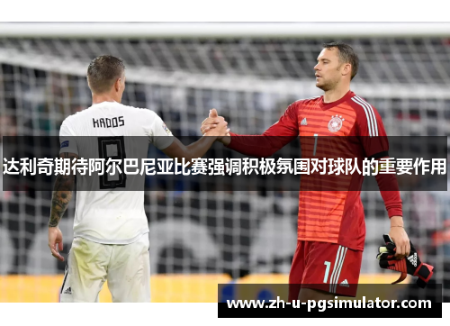 达利奇期待阿尔巴尼亚比赛强调积极氛围对球队的重要作用