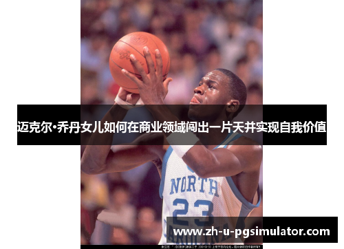 迈克尔·乔丹女儿如何在商业领域闯出一片天并实现自我价值 迈克尔·乔丹女儿如何在商业领域闯出一片天并实现自我价值