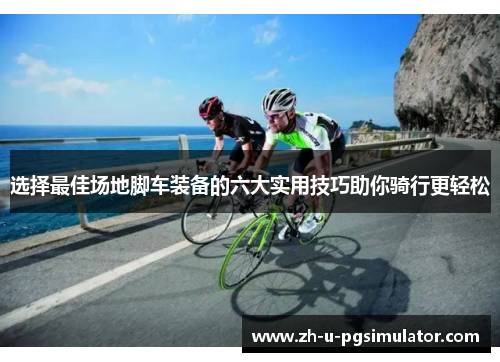 选择最佳场地脚车装备的六大实用技巧助你骑行更轻松