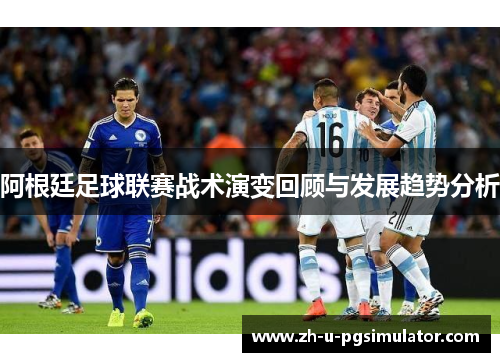 阿根廷足球联赛战术演变回顾与发展趋势分析 阿根廷足球联赛战术演变回顾与发展趋势分析