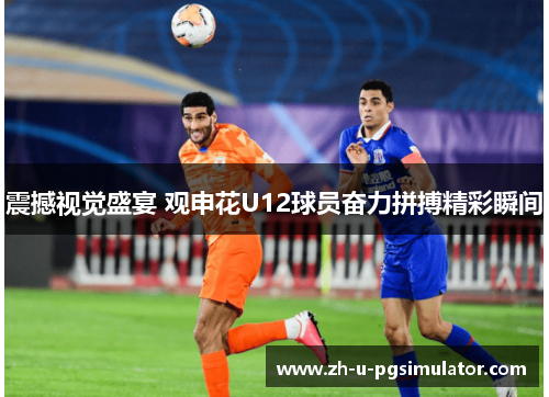 震撼视觉盛宴 观申花U12球员奋力拼搏精彩瞬间 震撼视觉盛宴 观申花U12球员奋力拼搏精彩瞬间