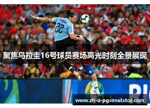 聚焦乌拉圭16号球员赛场高光时刻全景展现 聚焦乌拉圭16号球员赛场高光时刻全景展现