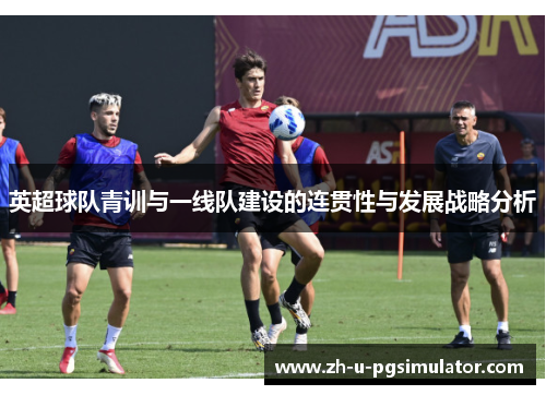 英超球队青训与一线队建设的连贯性与发展战略分析