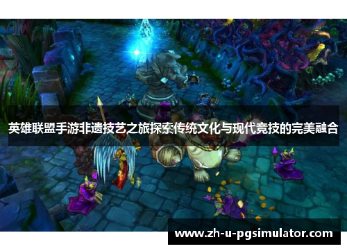 英雄联盟手游非遗技艺之旅探索传统文化与现代竞技的完美融合