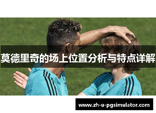 莫德里奇的场上位置分析与特点详解 莫德里奇的场上位置分析与特点详解