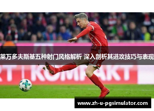 莱万多夫斯基五种射门风格解析 深入剖析其进攻技巧与表现 莱万多夫斯基五种射门风格解析 深入剖析其进攻技巧与表现