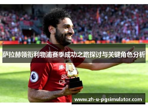 萨拉赫领衔利物浦赛季成功之路探讨与关键角色分析 萨拉赫领衔利物浦赛季成功之路探讨与关键角色分析