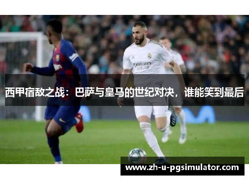 西甲宿敌之战:巴萨与皇马的世纪对决,谁能笑到最后 西甲宿敌之战:巴萨与皇马的世纪对决,谁能笑到最后