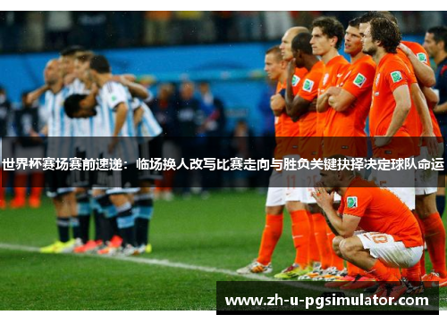 世界杯赛场赛前速递：临场换人改写比赛走向与胜负关键抉择决定球队命运