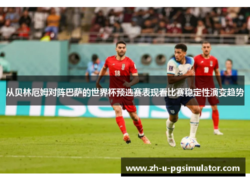 从贝林厄姆对阵巴萨的世界杯预选赛表现看比赛稳定性演变趋势
