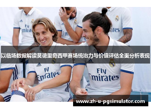 以临场数据解读莫德里奇西甲赛场统治力与价值评估全面分析表现