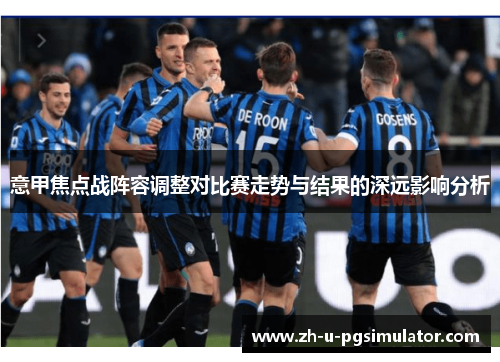 意甲焦点战阵容调整对比赛走势与结果的深远影响分析 意甲焦点战阵容调整对比赛走势与结果的深远影响分析