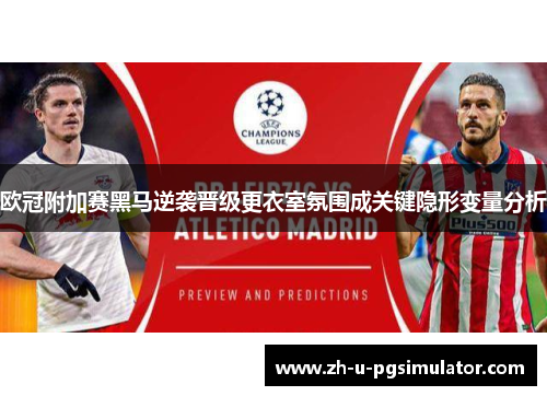 欧冠附加赛黑马逆袭晋级更衣室氛围成关键隐形变量分析 欧冠附加赛黑马逆袭晋级更衣室氛围成关键隐形变量分析