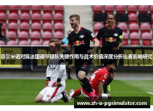 菲尔米诺对阵法国德甲球队关键作用与战术价值深度分析比赛影响研究