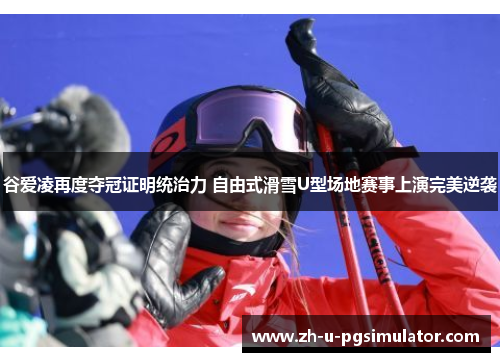 谷爱凌再度夺冠证明统治力 自由式滑雪U型场地赛事上演完美逆袭