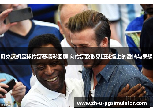 贝克汉姆足球传奇赛精彩回顾 向传奇致敬见证球场上的激情与荣耀 贝克汉姆足球传奇赛精彩回顾 向传奇致敬见证球场上的激情与荣耀