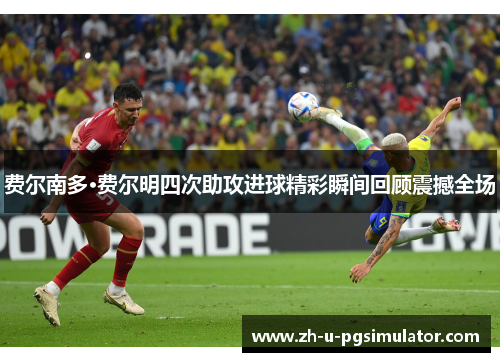 费尔南多·费尔明四次助攻进球精彩瞬间回顾震撼全场 费尔南多·费尔明四次助攻进球精彩瞬间回顾震撼全场