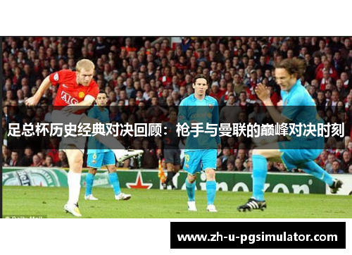 足总杯历史经典对决回顾：枪手与曼联的巅峰对决时刻
