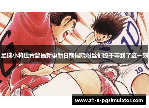 足球小将世青篇最新更新日期揭晓粉丝们终于等到了这一刻 足球小将世青篇最新更新日期揭晓粉丝们终于等到了这一刻