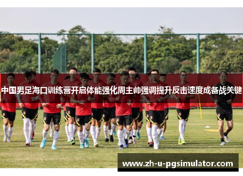 中国男足海口训练营开启体能强化周主帅强调提升反击速度成备战关键