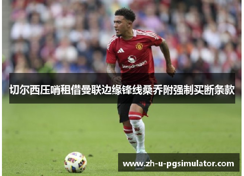 切尔西压哨租借曼联边缘锋线桑乔附强制买断条款