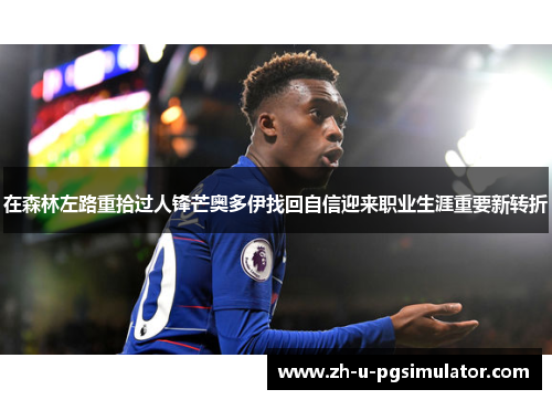 在森林左路重拾过人锋芒奥多伊找回自信迎来职业生涯重要新转折