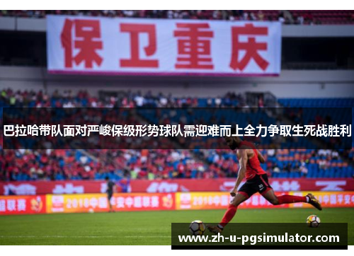 巴拉哈带队面对严峻保级形势球队需迎难而上全力争取生死战胜利