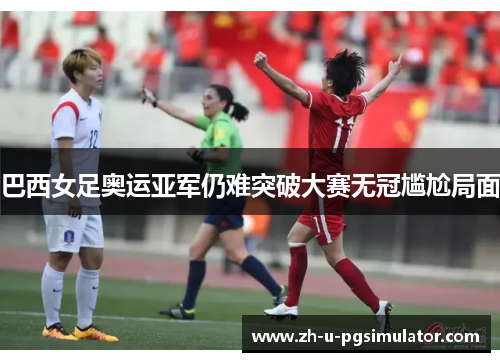 巴西女足奥运亚军仍难突破大赛无冠尴尬局面