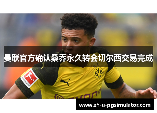 曼联官方确认桑乔永久转会切尔西交易完成 曼联官方确认桑乔永久转会切尔西交易完成