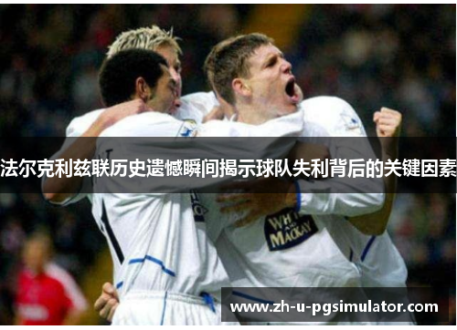 法尔克利兹联历史遗憾瞬间揭示球队失利背后的关键因素