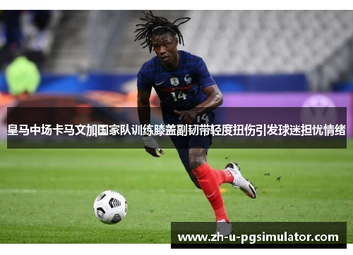 皇马中场卡马文加国家队训练膝盖副韧带轻度扭伤引发球迷担忧情绪