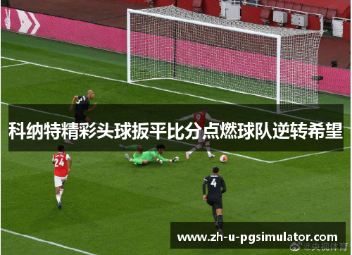 科纳特精彩头球扳平比分点燃球队逆转希望 科纳特精彩头球扳平比分点燃球队逆转希望