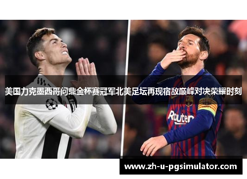 美国力克墨西哥问鼎金杯赛冠军北美足坛再现宿敌巅峰对决荣耀时刻 美国力克墨西哥问鼎金杯赛冠军北美足坛再现宿敌巅峰对决荣耀时刻