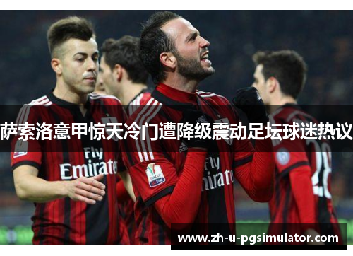萨索洛意甲惊天冷门遭降级震动足坛球迷热议 萨索洛意甲惊天冷门遭降级震动足坛球迷热议