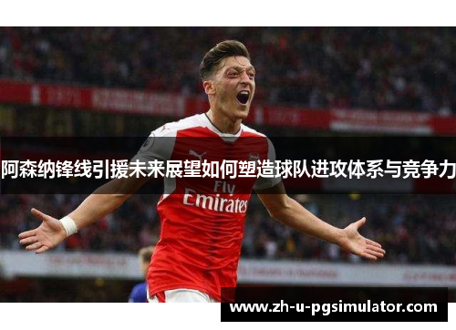 阿森纳锋线引援未来展望如何塑造球队进攻体系与竞争力