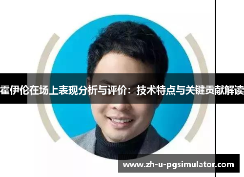 霍伊伦在场上表现分析与评价：技术特点与关键贡献解读