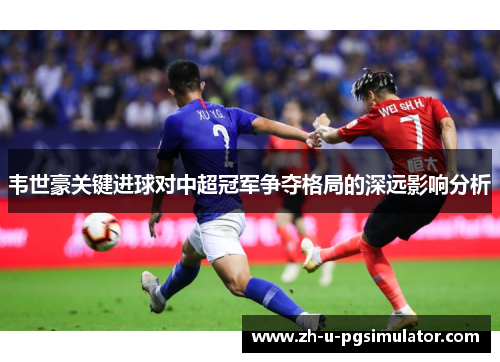 韦世豪关键进球对中超冠军争夺格局的深远影响分析